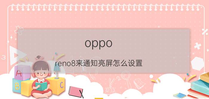 oppo reno8来通知亮屏怎么设置 oppo reno ace如何设置微信消息闪屏提醒？